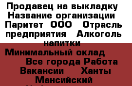 Продавец на выкладку › Название организации ­ Паритет, ООО › Отрасль предприятия ­ Алкоголь, напитки › Минимальный оклад ­ 28 000 - Все города Работа » Вакансии   . Ханты-Мансийский,Нефтеюганск г.